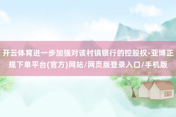开云体育进一步加强对该村镇银行的控股权-亚博正规下单平台(官方)网站/网页版登录入口/手机版