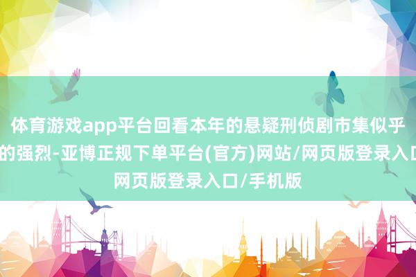 体育游戏app平台回看本年的悬疑刑侦剧市集似乎莫得往年的强烈-亚博正规下单平台(官方)网站/网页版登录入口/手机版