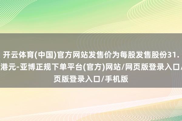 开云体育(中国)官方网站发售价为每股发售股份31.8-39.8港元-亚博正规下单平台(官方)网站/网页版登录入口/手机版