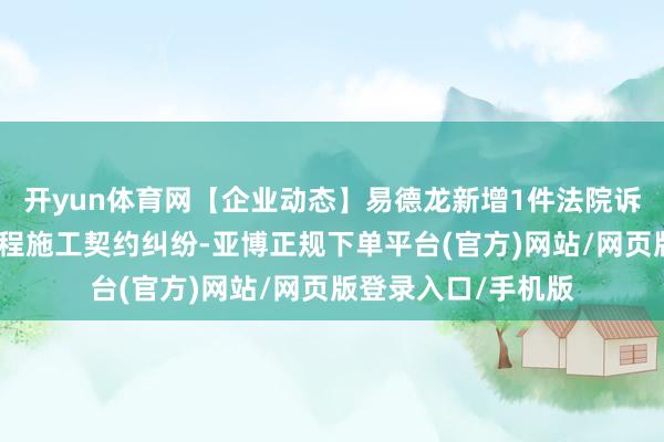 开yun体育网【企业动态】易德龙新增1件法院诉讼，案由为建造工程施工契约纠纷-亚博正规下单平台(官方)网站/网页版登录入口/手机版