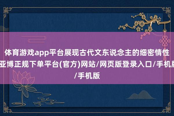 体育游戏app平台展现古代文东说念主的细密情性-亚博正规下单平台(官方)网站/网页版登录入口/手机版