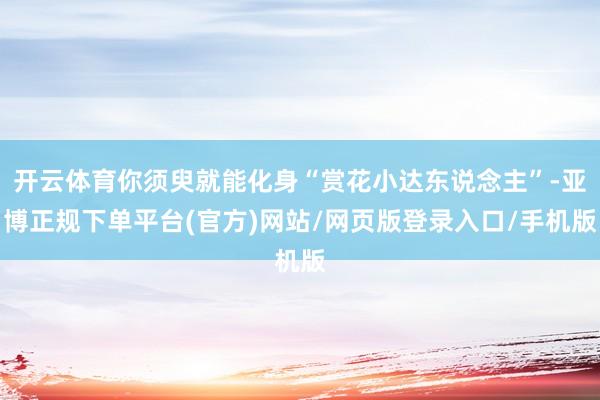 开云体育你须臾就能化身“赏花小达东说念主”-亚博正规下单平台(官方)网站/网页版登录入口/手机版