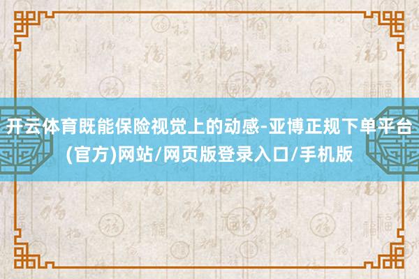 开云体育既能保险视觉上的动感-亚博正规下单平台(官方)网站/网页版登录入口/手机版