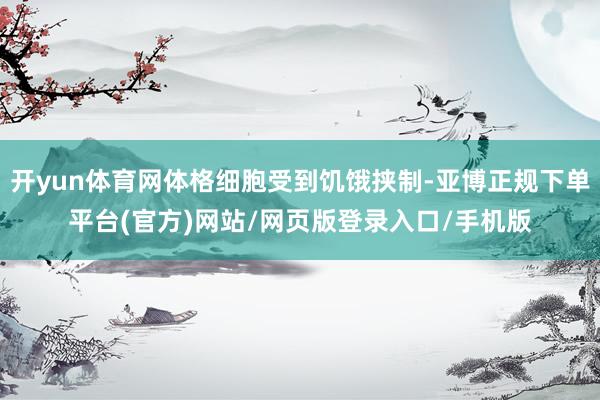 开yun体育网体格细胞受到饥饿挟制-亚博正规下单平台(官方)网站/网页版登录入口/手机版
