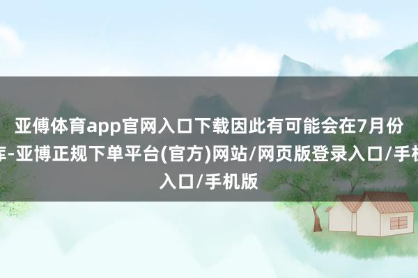 亚傅体育app官网入口下载因此有可能会在7月份离库-亚博正规下单平台(官方)网站/网页版登录入口/手机版