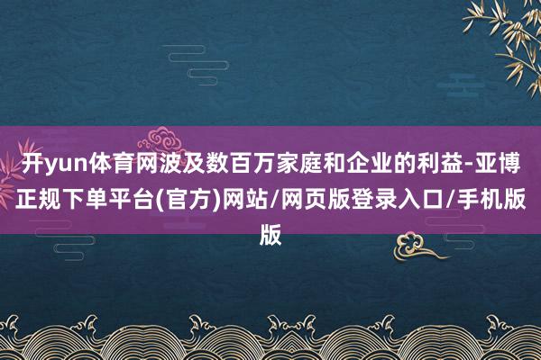 开yun体育网波及数百万家庭和企业的利益-亚博正规下单平台(官方)网站/网页版登录入口/手机版