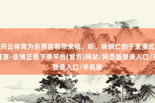 开云体育为各界宾客带来视、听、味销亡的千里浸式文化盛宴-亚博正规下单平台(官方)网站/网页版登录入口/手机版