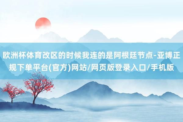 欧洲杯体育改区的时候我连的是阿根廷节点-亚博正规下单平台(官方)网站/网页版登录入口/手机版