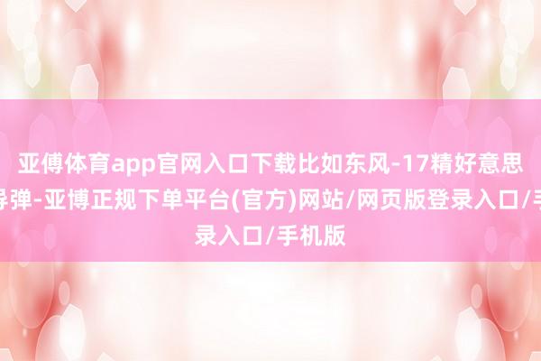 亚傅体育app官网入口下载比如东风-17精好意思音速导弹-亚博正规下单平台(官方)网站/网页版登录入口/手机版