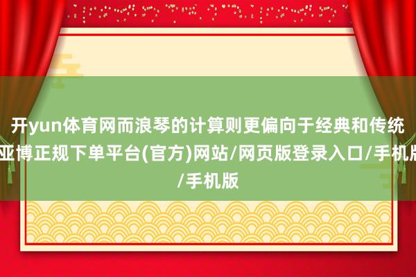 开yun体育网而浪琴的计算则更偏向于经典和传统-亚博正规下单平台(官方)网站/网页版登录入口/手机版
