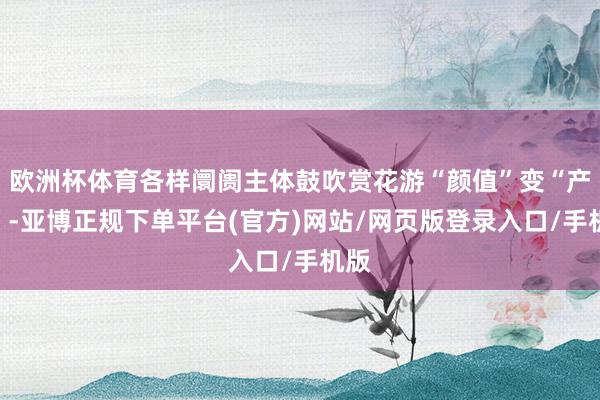 欧洲杯体育各样阛阓主体鼓吹赏花游“颜值”变“产值”-亚博正规下单平台(官方)网站/网页版登录入口/手机版