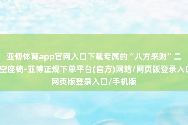 亚傅体育app官网入口下载专属的“八方来财”二排羽感航空座椅-亚博正规下单平台(官方)网站/网页版登录入口/手机版