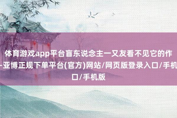 体育游戏app平台盲东说念主一又友看不见它的作为-亚博正规下单平台(官方)网站/网页版登录入口/手机版