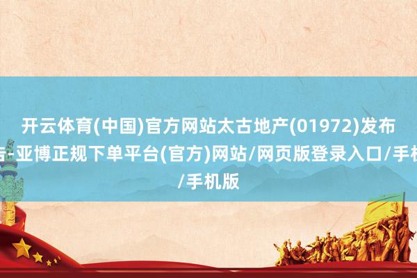 开云体育(中国)官方网站太古地产(01972)发布公告-亚博正规下单平台(官方)网站/网页版登录入口/手机版