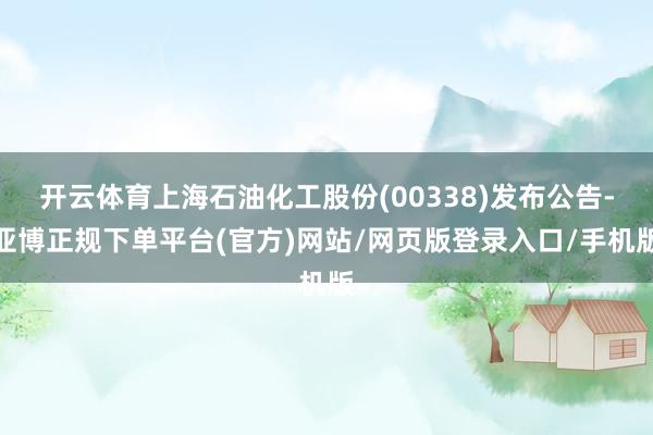 开云体育上海石油化工股份(00338)发布公告-亚博正规下单平台(官方)网站/网页版登录入口/手机版