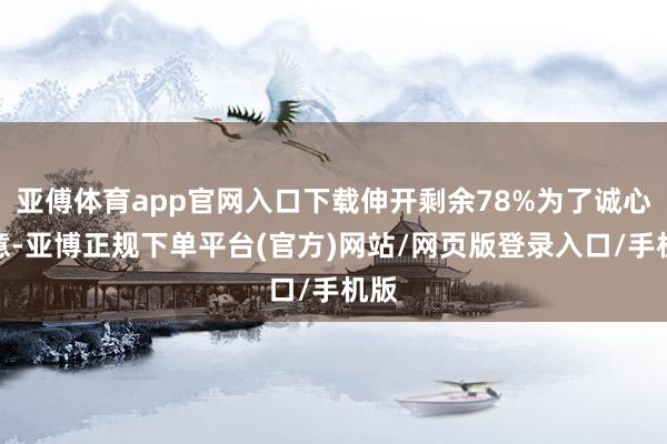 亚傅体育app官网入口下载伸开剩余78%为了诚心诚意-亚博正规下单平台(官方)网站/网页版登录入口/手机版