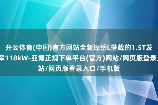 开云体育(中国)官方网站全新探岳L搭载的1.5T发动机最大功率118kW-亚博正规下单平台(官方)网站/网页版登录入口/手机版