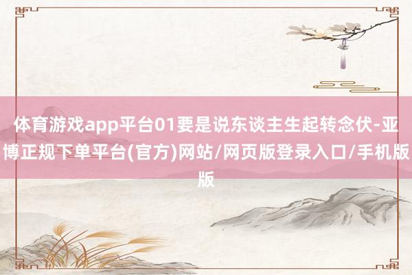 体育游戏app平台01要是说东谈主生起转念伏-亚博正规下单平台(官方)网站/网页版登录入口/手机版