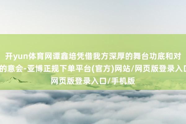 开yun体育网谭鑫培凭借我方深厚的舞台功底和对饰演艺术的意会-亚博正规下单平台(官方)网站/网页版登录入口/手机版