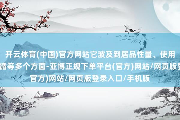 开云体育(中国)官方网站它波及到居品性量、使用安全以及动力遵循等多个方面-亚博正规下单平台(官方)网站/网页版登录入口/手机版