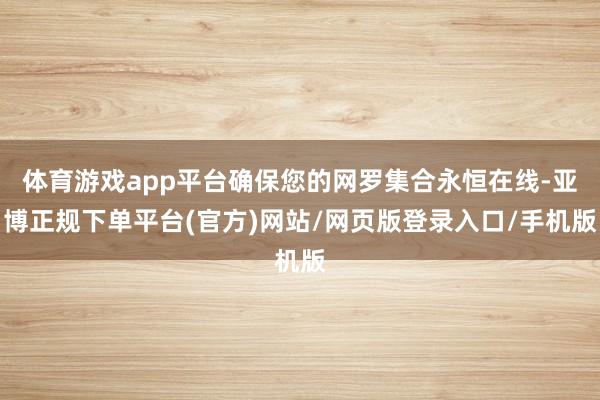体育游戏app平台确保您的网罗集合永恒在线-亚博正规下单平台(官方)网站/网页版登录入口/手机版