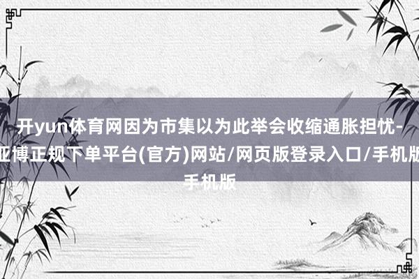 开yun体育网因为市集以为此举会收缩通胀担忧-亚博正规下单平台(官方)网站/网页版登录入口/手机版