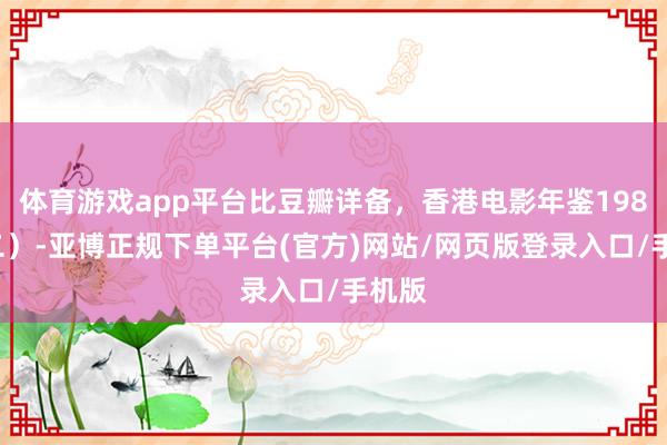 体育游戏app平台比豆瓣详备，香港电影年鉴1989（二）-亚博正规下单平台(官方)网站/网页版登录入口/手机版