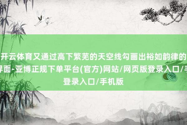 开云体育又通过高下繁芜的天空线勾画出裕如韵律的城市界面-亚博正规下单平台(官方)网站/网页版登录入口/手机版