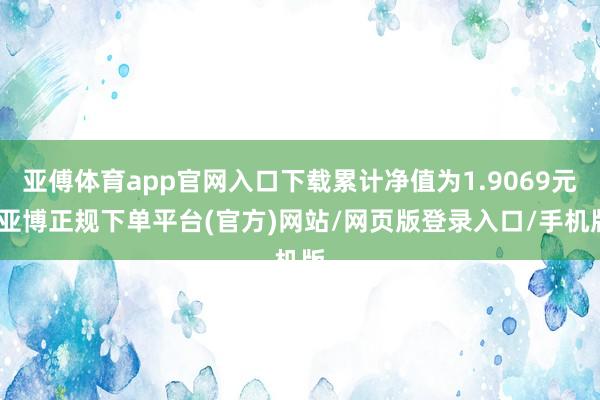 亚傅体育app官网入口下载累计净值为1.9069元-亚博正规下单平台(官方)网站/网页版登录入口/手机版