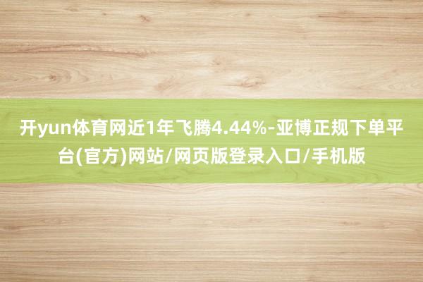 开yun体育网近1年飞腾4.44%-亚博正规下单平台(官方)网站/网页版登录入口/手机版