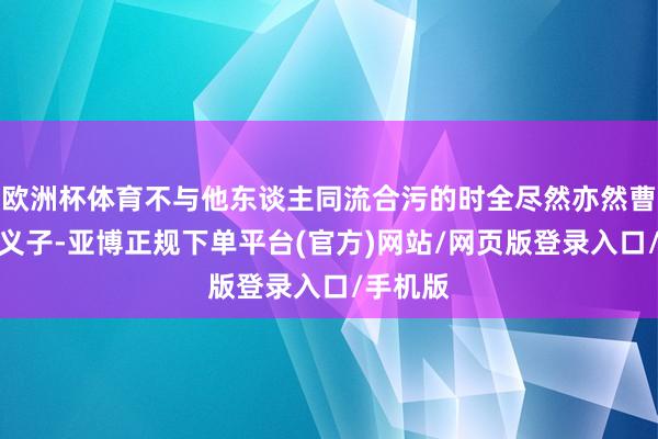 欧洲杯体育不与他东谈主同流合污的时全尽然亦然曹静贤的义子-亚博正规下单平台(官方)网站/网页版登录入口/手机版