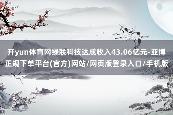 开yun体育网绿联科技达成收入43.06亿元-亚博正规下单平台(官方)网站/网页版登录入口/手机版
