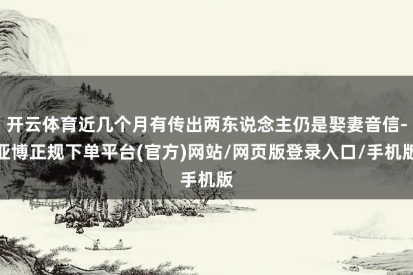 开云体育近几个月有传出两东说念主仍是娶妻音信-亚博正规下单平台(官方)网站/网页版登录入口/手机版