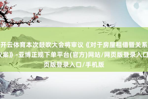 开云体育本次鼓吹大会将审议《对于房屋租借暨关系往来的议案》-亚博正规下单平台(官方)网站/网页版登录入口/手机版