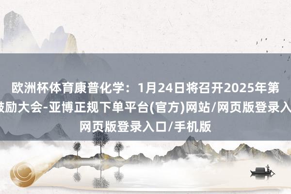 欧洲杯体育康普化学：1月24日将召开2025年第一次临时鼓励大会-亚博正规下单平台(官方)网站/网页版登录入口/手机版