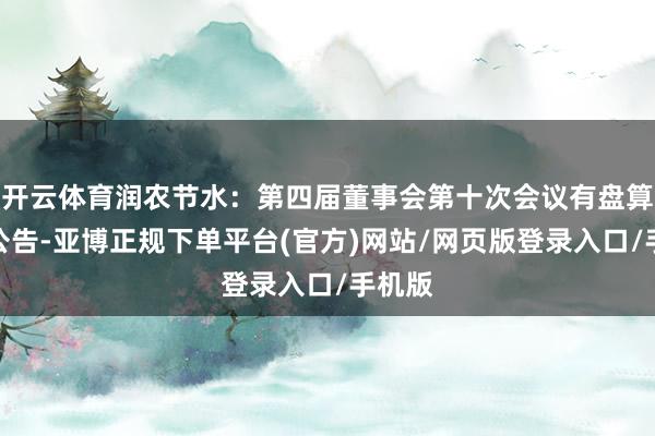 开云体育润农节水：第四届董事会第十次会议有盘算推算公告-亚博正规下单平台(官方)网站/网页版登录入口/手机版