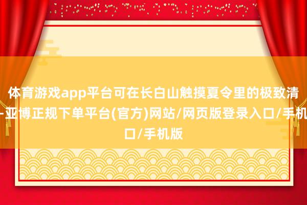 体育游戏app平台可在长白山触摸夏令里的极致清冷-亚博正规下单平台(官方)网站/网页版登录入口/手机版