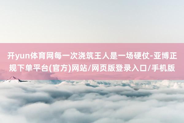 开yun体育网每一次浇筑王人是一场硬仗-亚博正规下单平台(官方)网站/网页版登录入口/手机版