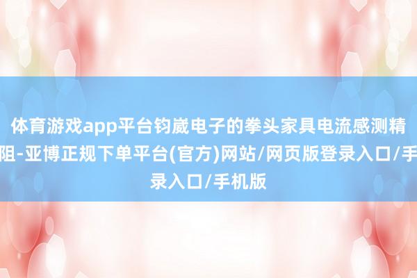 体育游戏app平台钧崴电子的拳头家具电流感测精密电阻-亚博正规下单平台(官方)网站/网页版登录入口/手机版