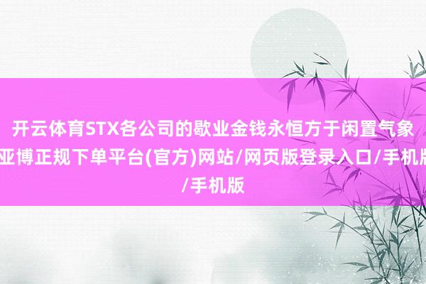 开云体育STX各公司的歇业金钱永恒方于闲置气象-亚博正规下单平台(官方)网站/网页版登录入口/手机版