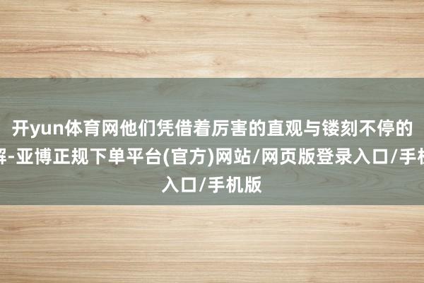 开yun体育网他们凭借着厉害的直观与镂刻不停的瓦解-亚博正规下单平台(官方)网站/网页版登录入口/手机版