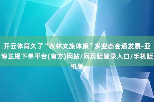 开云体育久了“农林文旅体康”多业态会通发展-亚博正规下单平台(官方)网站/网页版登录入口/手机版