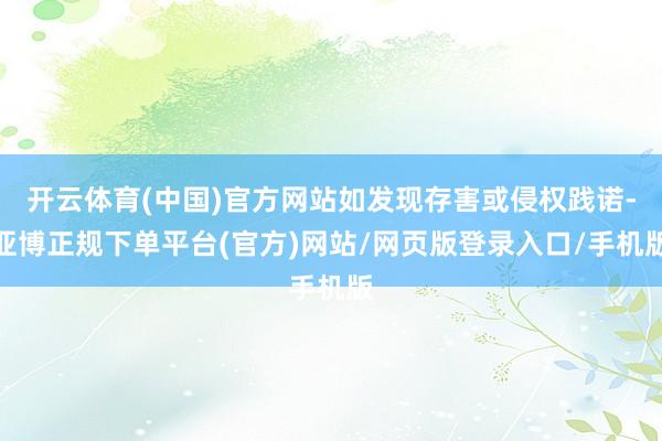 开云体育(中国)官方网站如发现存害或侵权践诺-亚博正规下单平台(官方)网站/网页版登录入口/手机版