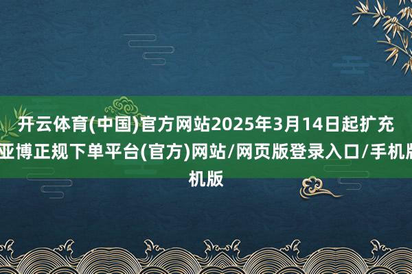 开云体育(中国)官方网站2025年3月14日起扩充-亚博正规下单平台(官方)网站/网页版登录入口/手机版