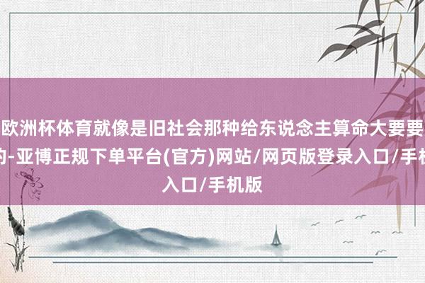 欧洲杯体育就像是旧社会那种给东说念主算命大要要饭的-亚博正规下单平台(官方)网站/网页版登录入口/手机版