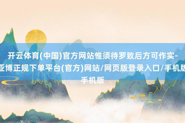 开云体育(中国)官方网站惟须待罗致后方可作实-亚博正规下单平台(官方)网站/网页版登录入口/手机版