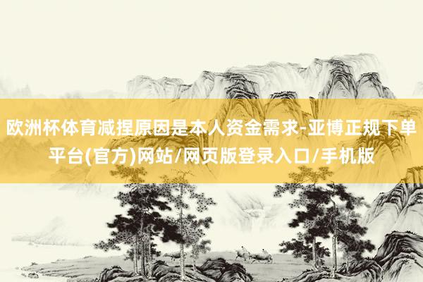 欧洲杯体育减捏原因是本人资金需求-亚博正规下单平台(官方)网站/网页版登录入口/手机版