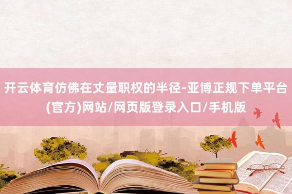 开云体育仿佛在丈量职权的半径-亚博正规下单平台(官方)网站/网页版登录入口/手机版