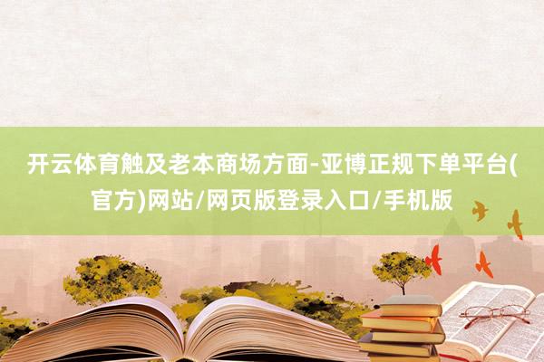 开云体育　　触及老本商场方面-亚博正规下单平台(官方)网站/网页版登录入口/手机版