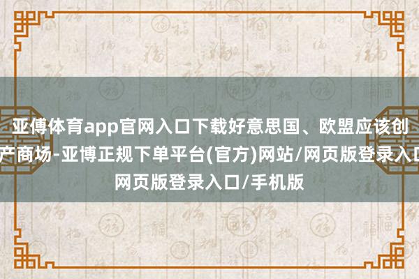 亚傅体育app官网入口下载好意思国、欧盟应该创建缺欠矿产商场-亚博正规下单平台(官方)网站/网页版登录入口/手机版